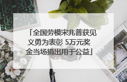 全国劳模宋兆普获见义勇为表彰 5万元奖金当场捐出用于公益